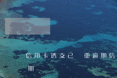 信用卡透支已嚴重逾期(信用卡透支已嚴重逾期)