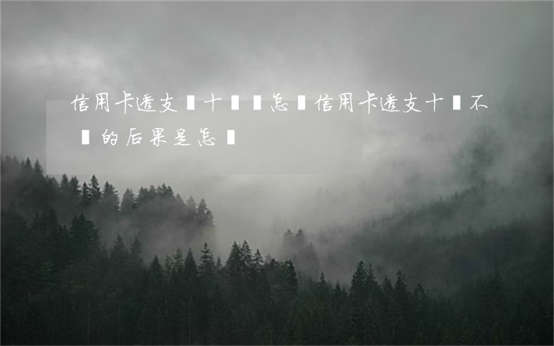 信用卡透支幾十萬會怎樣(信用卡透支十萬不還的后果是怎樣)