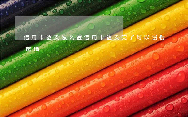 信用卡透支怎么還(信用卡透支完了,可以慢慢還嗎?)