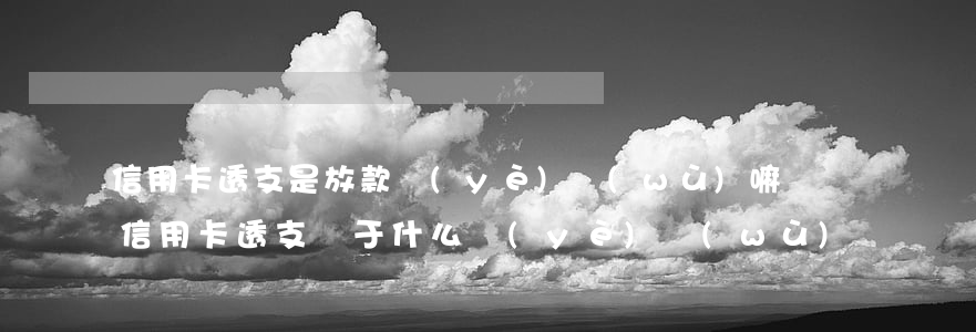 信用卡透支是放款業(yè)務(wù)嘛(信用卡透支屬于什么業(yè)務(wù))