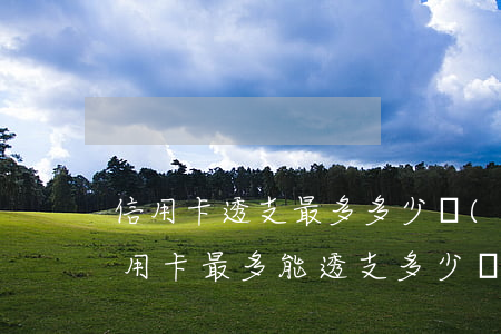 信用卡透支最多多少費(fèi)用(請問信用卡最多能透支多少錢)