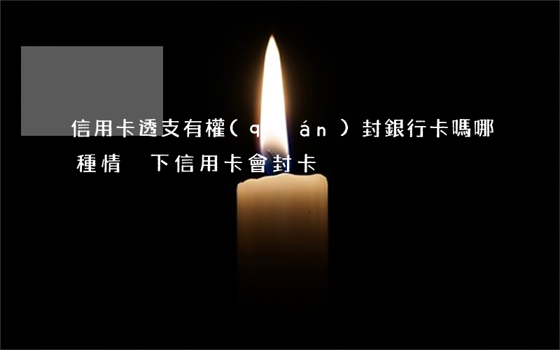信用卡透支有權(quán)封銀行卡嗎(哪種情況下信用卡會封卡)