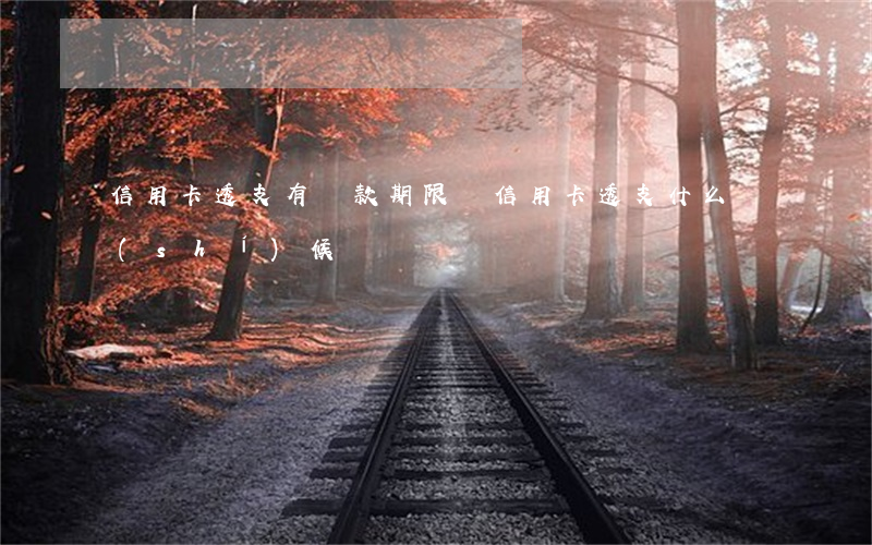 信用卡透支有還款期限嗎(信用卡透支什么時(shí)候還)