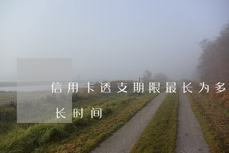 信用卡透支期限最长为多少(透支卡最长用多长时间)