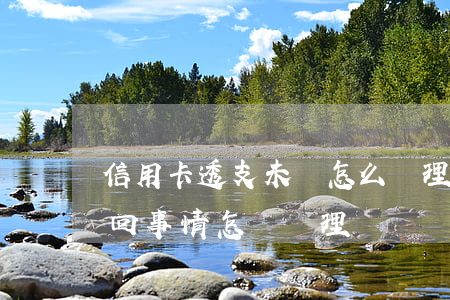 信用卡透支未還怎么辦理(信用卡透支是怎么回事情怎樣辦理)
