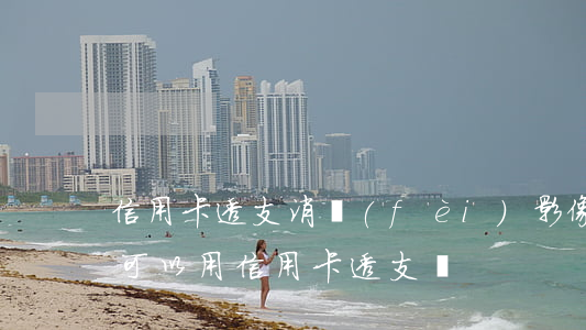 信用卡透支消費(fèi)影像房貸嗎(買房可以用信用卡透支嗎)