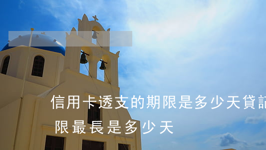 信用卡透支的期限是多少天(貸記卡的透支期限最長是多少天)