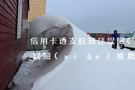 信用卡透支航班延誤險(xiǎn)(航班延誤險(xiǎn)推薦)