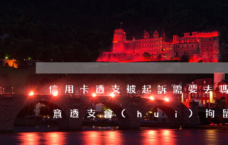 信用卡透支被起訴需要去嗎(被起訴信用卡惡意透支會(huì)拘留嗎)