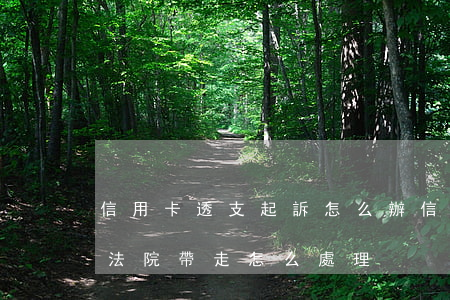 信用卡透支起訴怎么辦(信用卡透支起訴后被法院帶走怎么處理)