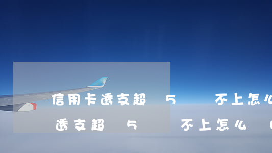 信用卡透支超過5萬還不上怎么辦-信用卡透支超過5萬還不上怎么辦呢