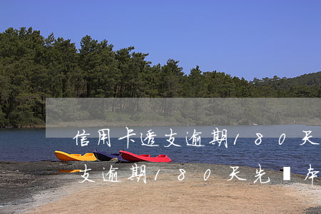 信用卡透支逾期180天先還本-信用卡透支逾期180天先還本金嗎