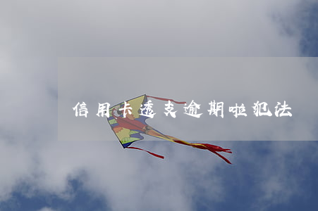 信用卡透支逾期啦犯法嗎(信用卡逾期違法嗎)
