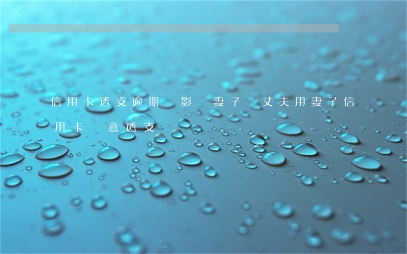 信用卡透支逾期會影響妻子嗎(丈夫用妻子信用卡惡意透支)