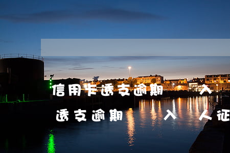 信用卡透支逾期會記入個人征信嗎-信用卡透支逾期會記入個人征信嗎知乎