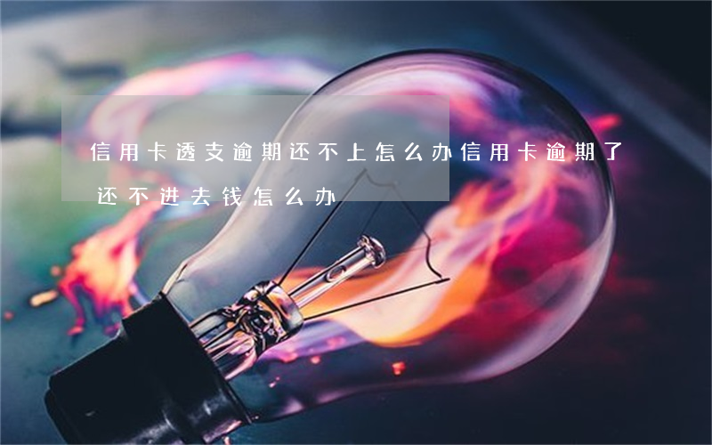 信用卡透支逾期还不上怎么办(信用卡逾期了还不进去钱怎么办)