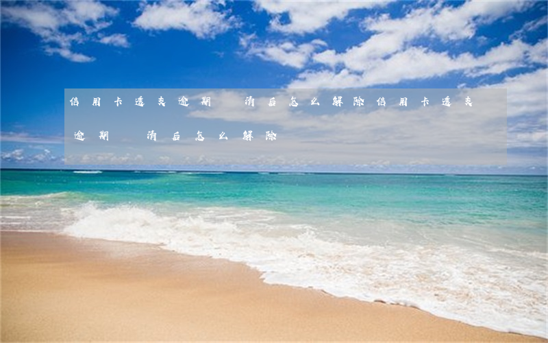 信用卡透支逾期還清后怎么解除(信用卡透支逾期還清后怎么解除)