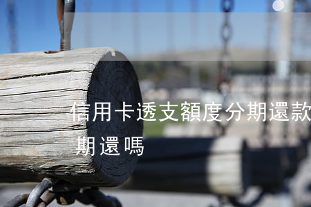 信用卡透支額度分期還款(信用卡透支可以分期還嗎)