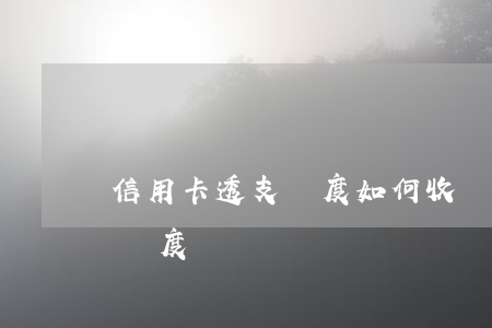 信用卡透支額度如何收費(信用卡怎么能透支額度)