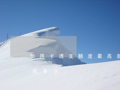 信用卡透支額度最高多少(信用卡透支額度最高多少)