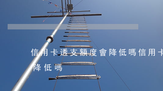 信用卡透支額度會降低嗎(信用卡透支額度會降低嗎)