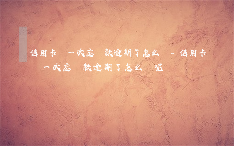 信用卡這一次忘還款逾期了怎么辦-信用卡這一次忘還款逾期了怎么辦呢