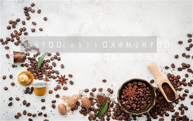 信用卡連續(xù)5個月逾期(信用卡連續(xù)5個月逾期還能貸款買房子嗎)