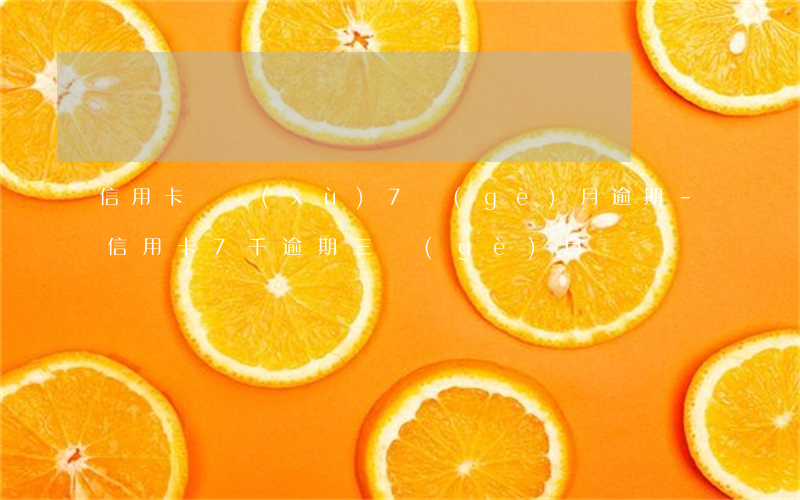 信用卡連續(xù)7個(gè)月逾期-信用卡7千逾期三個(gè)月