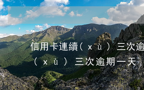 信用卡連續(xù)三次逾期-信用卡連續(xù)三次逾期一天