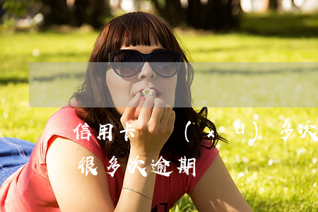 信用卡連續(xù)多次逾期原因(信用卡有很多次逾期)