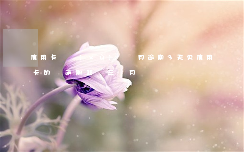 信用卡連續(xù)幾個月逾期3天(欠信用卡的錢逾期超過三個月)