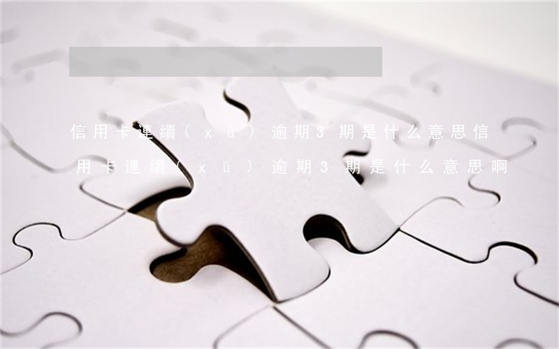 信用卡連續(xù)逾期3期是什么意思(信用卡連續(xù)逾期3期是什么意思啊)