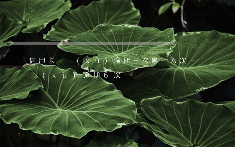 信用卡連續(xù)逾期三次累計六次-連續(xù)逾期6次