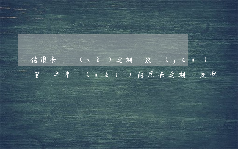 信用卡連續(xù)逾期兩次嚴(yán)重嗎(半年內(nèi)信用卡逾期兩次影響貸款嗎)