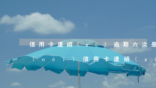 信用卡連續(xù)逾期六次是多長時間內(nèi)(信用卡連續(xù)逾期六次是多長時間內(nèi)的)