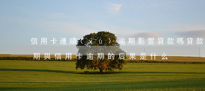 信用卡連續(xù)逾期影響貸款嗎(貸款逾期與信用卡逾期的后果是什么)