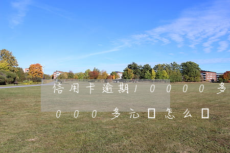 信用卡逾期10000多-信用卡逾期10000多元會怎么樣