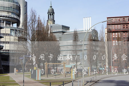信用卡逾期1000多会上门吗(信用卡逾期1000多会上门吗电话)