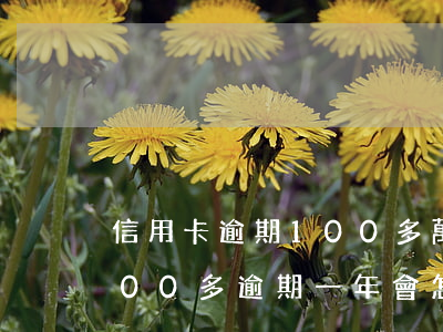 信用卡逾期100多萬一年多了 信用卡2000多逾期一年會怎么處理