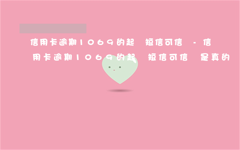信用卡逾期1069的起訴短信可信嗎-信用卡逾期1069的起訴短信可信嗎是真的嗎