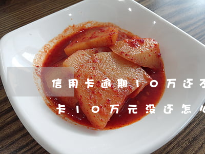 信用卡逾期10万还不上要坐几年牢(欠信用卡10万元没还怎么办)