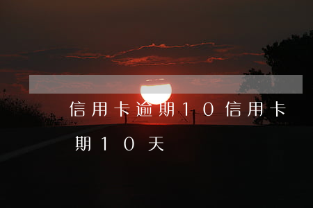 信用卡逾期10信用卡還能用不-信用卡逾期10天