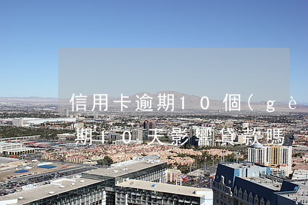 信用卡逾期10個(gè)月吹收(信用卡逾期10天影響貸款嗎)