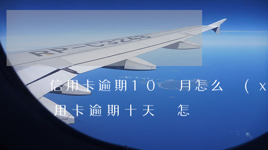 信用卡逾期10個月怎么協(xié)商(信用卡逾期十天會怎樣)