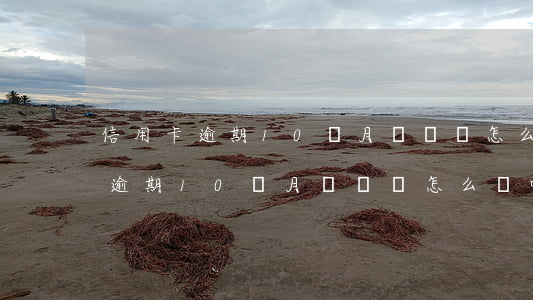 信用卡逾期10個月沒還會怎么樣-信用卡逾期10個月沒還會怎么樣呢