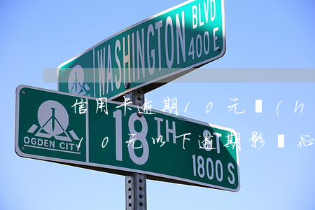 信用卡逾期10元會(huì)影響征信嗎 10元以下逾期影響征信么