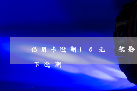 信用卡逾期10元會被影響(信用卡10元以下逾期)