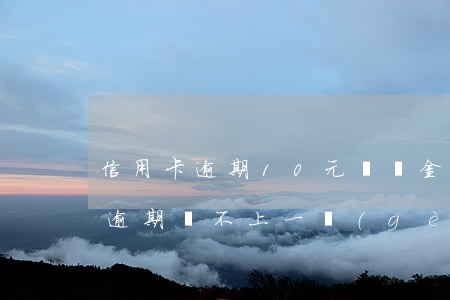 信用卡逾期10元滯納金(信用卡19000逾期還不上,一個(gè)月滯納金多少)