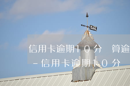 信用卡逾期10分鐘算逾期嗎興業(yè)-信用卡逾期10分鐘算逾期嗎興業(yè)銀行