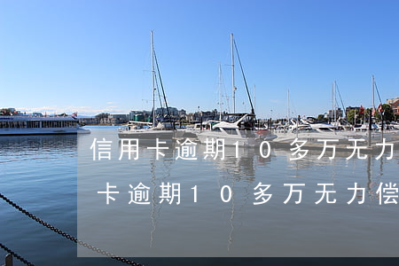 信用卡逾期10多万无力偿还怎么办-信用卡逾期10多万无力偿还怎么办呢